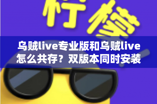 乌贼live专业版和乌贼live怎么共存?双版本同时安装与使用的完整实操指南 乌贼live专业版和乌贼live怎么共存?双版本同时安装与使用的完整实操指南