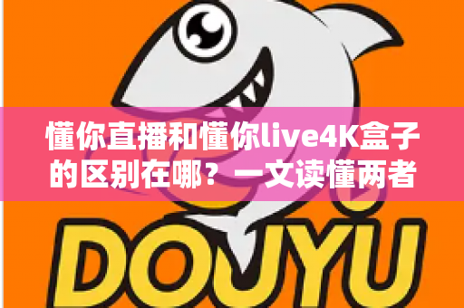 懂你直播和懂你live4K盒子的区别在哪？一文读懂两者的核心差异与选购指南
