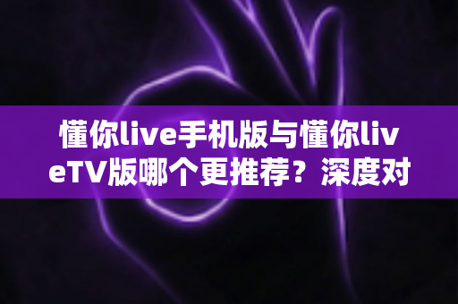 懂你live手机版与懂你liveTV版哪个更推荐?深度对比分析帮你找到最适合的观看方案 懂你live手机版与懂你liveTV版哪个更推荐?深度对比分析帮你找到最适合的观看方案