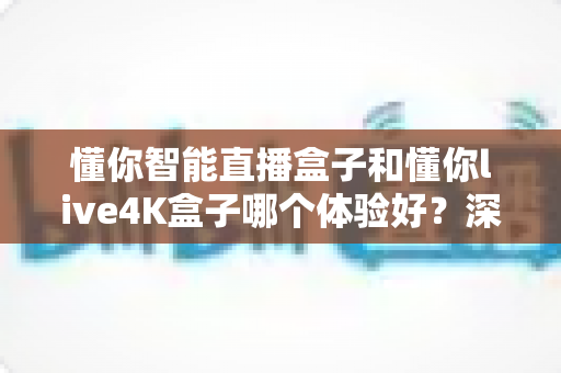 懂你智能直播盒子和懂你live4K盒子哪个体验好?深度实测对比,帮你选对不踩坑 懂你智能直播盒子和懂你live4K盒子哪个体验好?深度实测对比,帮你选对不踩坑