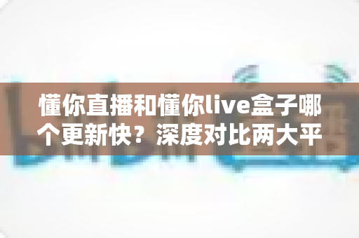 懂你直播和懂你live盒子哪个更新快?深度对比两大平台的更新速度与使用体验 懂你直播和懂你live盒子哪个更新快?深度对比两大平台的更新速度与使用体验