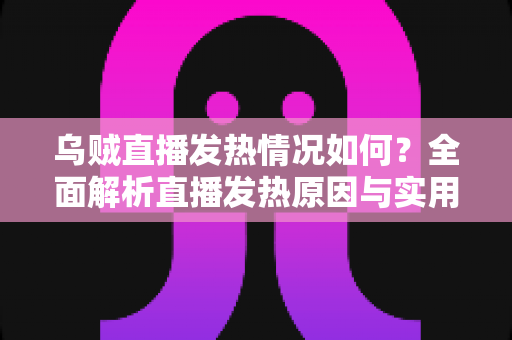 乌贼直播发热情况如何?全面解析直播发热原因与实用降温指南 乌贼直播发热情况如何?全面解析直播发热原因与实用降温指南