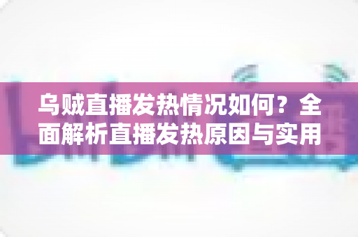 乌贼直播发热情况如何?全面解析直播发热原因与实用降温指南 乌贼直播发热情况如何?全面解析直播发热原因与实用降温指南