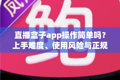 直播盒子app操作简单吗?上手难度、使用风险与正规替代方案全解析 直播盒子app操作简单吗?上手难度、使用风险与正规替代方案全解析