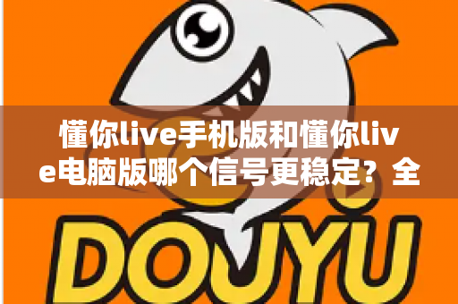 懂你live手机版和懂你live电脑版哪个信号更稳定?全面对比分析与优化指南 懂你live手机版和懂你live电脑版哪个信号更稳定?全面对比分析与优化指南