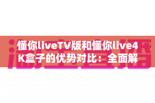 懂你liveTV版和懂你live4K盒子的优势对比:全面解析助您选出最佳观影方案 懂你liveTV版和懂你live4K盒子的优势对比:全面解析助您选出最佳观影方案