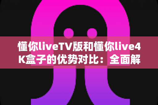 懂你liveTV版和懂你live4K盒子的优势对比:全面解析助您选出最佳观影方案 懂你liveTV版和懂你live4K盒子的优势对比:全面解析助您选出最佳观影方案