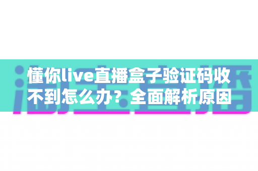 懂你live直播盒子验证码收不到怎么办？全面解析原因与高效解决方法