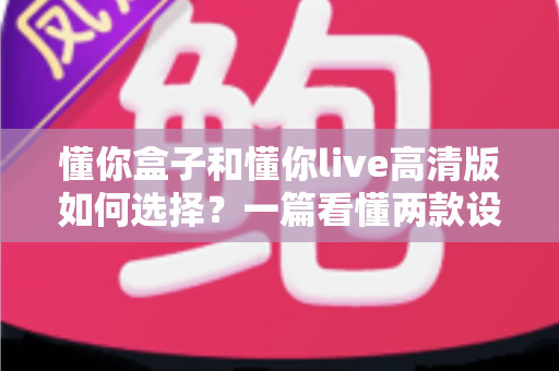 懂你盒子和懂你live高清版如何选择？一篇看懂两款设备差异的完整选购攻略
