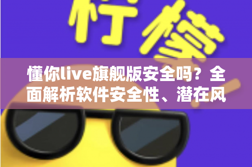 懂你live旗舰版安全吗？全面解析软件安全性、潜在风险与正确使用指南