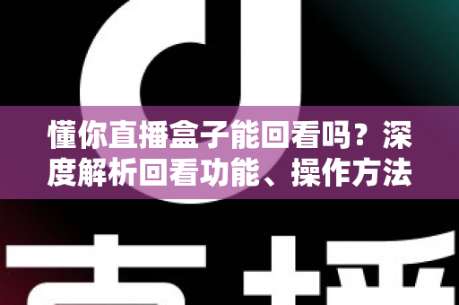 懂你直播盒子能回看吗?深度解析回看功能、操作方法与常见问题全指南 懂你直播盒子能回看吗?深度解析回看功能、操作方法与常见问题全指南