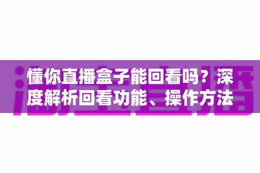懂你直播盒子能回看吗?深度解析回看功能、操作方法与常见问题全指南 懂你直播盒子能回看吗?深度解析回看功能、操作方法与常见问题全指南