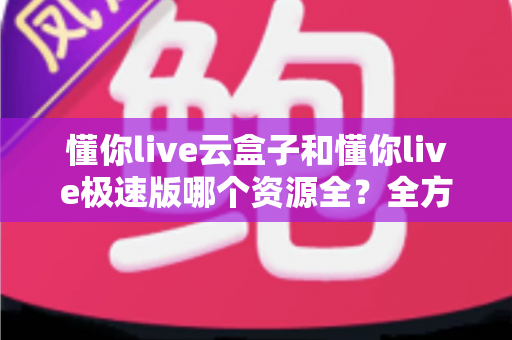 懂你live云盒子和懂你live极速版哪个资源全?全方位对比解析,帮你选对版本不纠结 懂你live云盒子和懂你live极速版哪个资源全?全方位对比解析,帮你选对版本不纠结