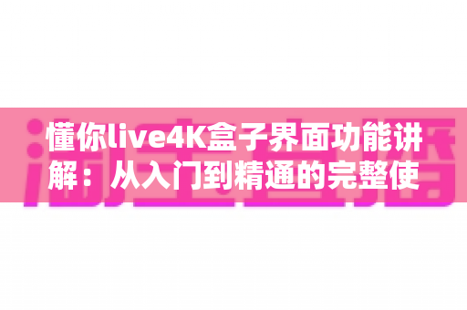 懂你live4K盒子界面功能讲解：从入门到精通的完整使用指南