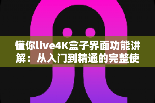 懂你live4K盒子界面功能讲解：从入门到精通的完整使用指南