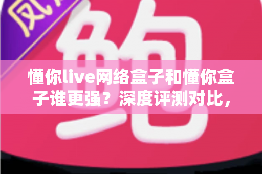 懂你live网络盒子和懂你盒子谁更强?深度评测对比,帮你选对电视盒子不吃亏 懂你live网络盒子和懂你盒子谁更强?深度评测对比,帮你选对电视盒子不吃亏