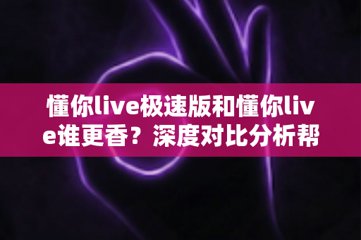 懂你live极速版和懂你live谁更香?深度对比分析帮你选出最适合自己的版本 懂你live极速版和懂你live谁更香?深度对比分析帮你选出最适合自己的版本