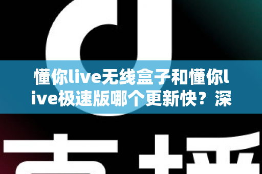 懂你live无线盒子和懂你live极速版哪个更新快?深度对比与选购全指南 懂你live无线盒子和懂你live极速版哪个更新快?深度对比与选购全指南