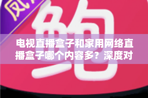 电视直播盒子和家用网络直播盒子哪个内容多?深度对比解析帮你选对家庭影音设备 电视直播盒子和家用网络直播盒子哪个内容多?深度对比解析帮你选对家庭影音设备