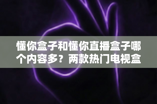 懂你盒子和懂你直播盒子哪个内容多?两款热门电视盒子全面对比,帮你选出内容更丰富的那一款 懂你盒子和懂你直播盒子哪个内容多?两款热门电视盒子全面对比,帮你选出内容更丰富的那一款