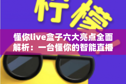 懂你live盒子六大亮点全面解析：一台懂你的智能直播盒子，让客厅娱乐焕然一新