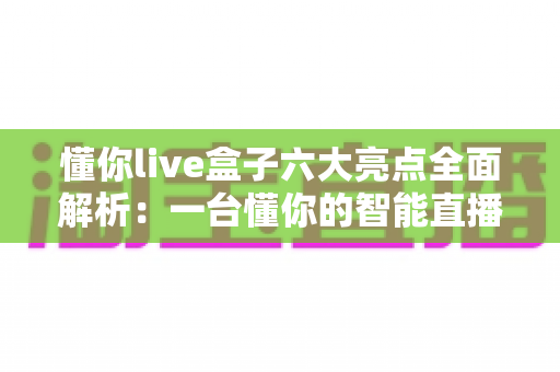 懂你live盒子六大亮点全面解析：一台懂你的智能直播盒子，让客厅娱乐焕然一新