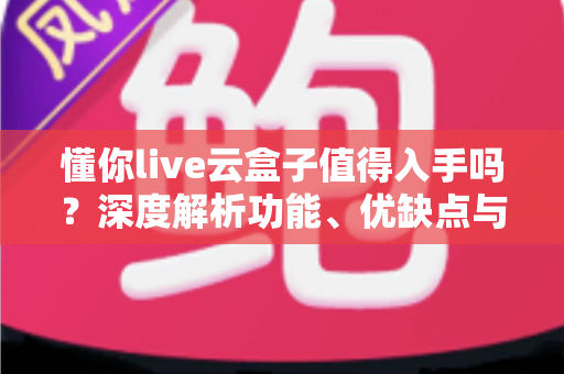 懂你live云盒子值得入手吗?深度解析功能、优缺点与购买建议,帮你避坑不踩雷 懂你live云盒子值得入手吗?深度解析功能、优缺点与购买建议,帮你避坑不踩雷