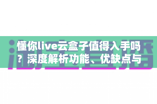懂你live云盒子值得入手吗?深度解析功能、优缺点与购买建议,帮你避坑不踩雷 懂你live云盒子值得入手吗?深度解析功能、优缺点与购买建议,帮你避坑不踩雷