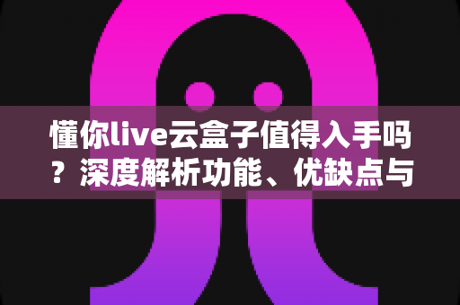 懂你live云盒子值得入手吗?深度解析功能、优缺点与购买建议,帮你避坑不踩雷 懂你live云盒子值得入手吗?深度解析功能、优缺点与购买建议,帮你避坑不踩雷
