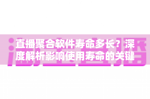 直播聚合软件寿命多长?深度解析影响使用寿命的关键因素与延寿实用指南 直播聚合软件寿命多长?深度解析影响使用寿命的关键因素与延寿实用指南