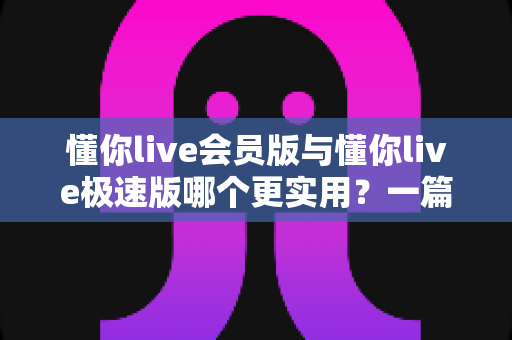 懂你live会员版与懂你live极速版哪个更实用？一篇文章帮你彻底搞懂选版难题