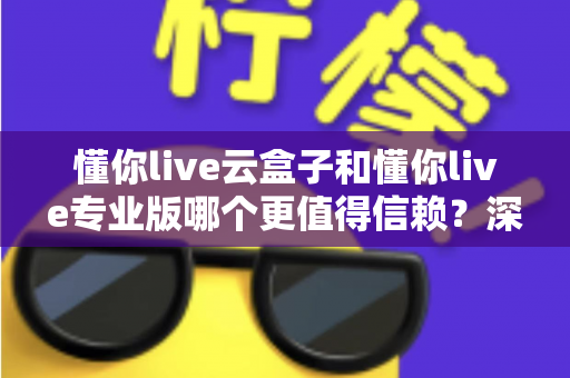 懂你live云盒子和懂你live专业版哪个更值得信赖?深度测评帮你一次选对直播工具 懂你live云盒子和懂你live专业版哪个更值得信赖?深度测评帮你一次选对直播工具