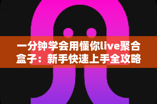一分钟学会用懂你live聚合盒子:新手快速上手全攻略,轻松玩转多平台直播聚合神器 一分钟学会用懂你live聚合盒子:新手快速上手全攻略,轻松玩转多平台直播聚合神器