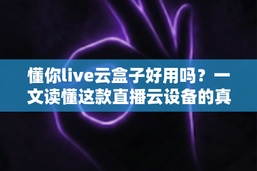 懂你live云盒子好用吗?一文读懂这款直播云设备的真实表现与选购指南 懂你live云盒子好用吗?一文读懂这款直播云设备的真实表现与选购指南