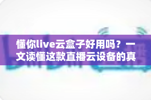 懂你live云盒子好用吗?一文读懂这款直播云设备的真实表现与选购指南 懂你live云盒子好用吗?一文读懂这款直播云设备的真实表现与选购指南