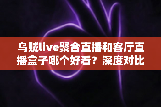 乌贼live聚合直播和客厅直播盒子哪个好看?深度对比助你选出理想的大屏观看方案 乌贼live聚合直播和客厅直播盒子哪个好看?深度对比助你选出理想的大屏观看方案