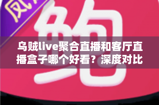 乌贼live聚合直播和客厅直播盒子哪个好看？深度对比助你选出理想的大屏观看方案