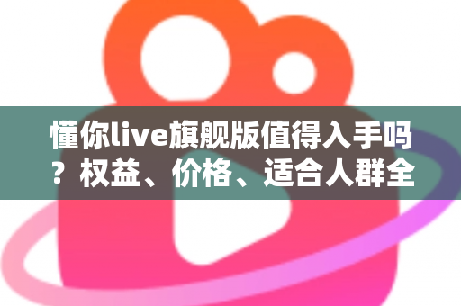 懂你live旗舰版值得入手吗?权益、价格、适合人群全解析,看完这篇再做决定 懂你live旗舰版值得入手吗?权益、价格、适合人群全解析,看完这篇再做决定