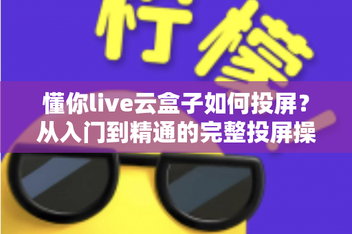 懂你live云盒子如何投屏?从入门到精通的完整投屏操作指南与实用技巧分享 懂你live云盒子如何投屏?从入门到精通的完整投屏操作指南与实用技巧分享