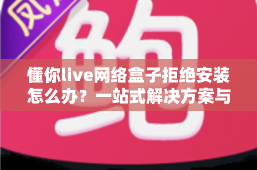 懂你live网络盒子拒绝安装怎么办?一站式解决方案与实用技巧全面解析 懂你live网络盒子拒绝安装怎么办?一站式解决方案与实用技巧全面解析