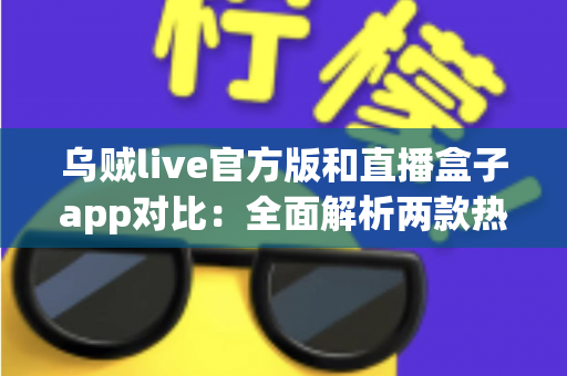 乌贼live官方版和直播盒子app对比：全面解析两款热门直播应用，帮你选出最适合自己的观影利器