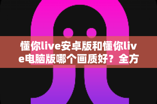 懂你live安卓版和懂你live电脑版哪个画质好?全方位画质对比与实用提升指南 懂你live安卓版和懂你live电脑版哪个画质好?全方位画质对比与实用提升指南