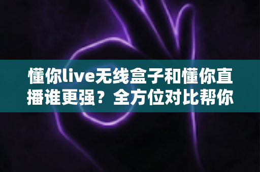 懂你live无线盒子和懂你直播谁更强?全方位对比帮你选对开播方案 懂你live无线盒子和懂你直播谁更强?全方位对比帮你选对开播方案