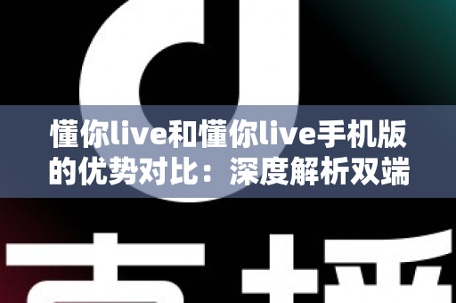 懂你live和懂你live手机版的优势对比:深度解析双端差异,帮你选对最适合的直播体验 懂你live和懂你live手机版的优势对比:深度解析双端差异,帮你选对最适合的直播体验