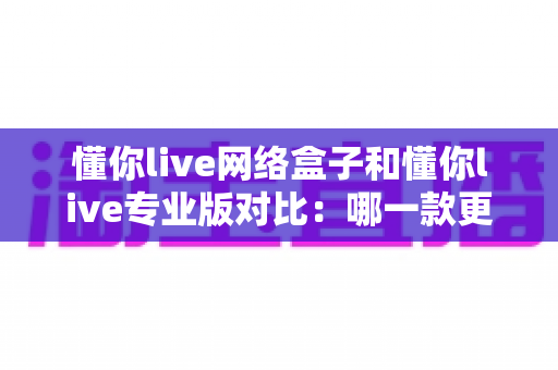 懂你live网络盒子和懂你live专业版对比:哪一款更适合你的直播需求?一文看懂两者差异 懂你live网络盒子和懂你live专业版对比:哪一款更适合你的直播需求?一文看懂两者差异