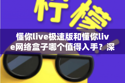 懂你live极速版和懂你live网络盒子哪个值得入手?深度对比评测帮你找到最适合的选择 懂你live极速版和懂你live网络盒子哪个值得入手?深度对比评测帮你找到最适合的选择