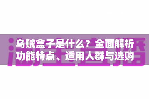 乌贼盒子是什么?全面解析功能特点、适用人群与选购攻略的一站式指南 乌贼盒子是什么?全面解析功能特点、适用人群与选购攻略的一站式指南