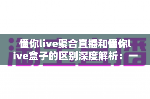 懂你live聚合直播和懂你live盒子的区别深度解析:一文看懂软件端与硬件端该如何选择? 懂你live聚合直播和懂你live盒子的区别深度解析:一文看懂软件端与硬件端该如何选择?