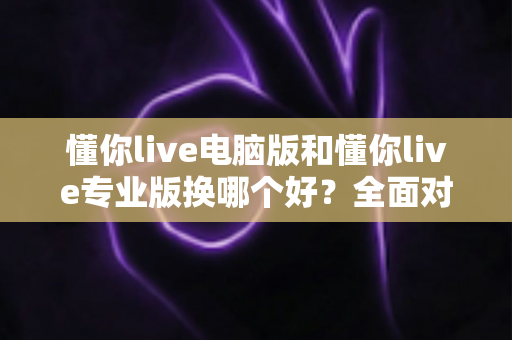 懂你live电脑版和懂你live专业版换哪个好?全面对比分析与选购指南 懂你live电脑版和懂你live专业版换哪个好?全面对比分析与选购指南