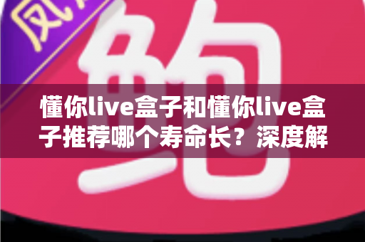 懂你live盒子和懂你live盒子推荐哪个寿命长？深度解析帮你选对耐用型直播盒子